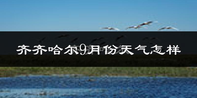 齐齐哈尔9月份天气怎样?齐齐哈尔九月热不热?