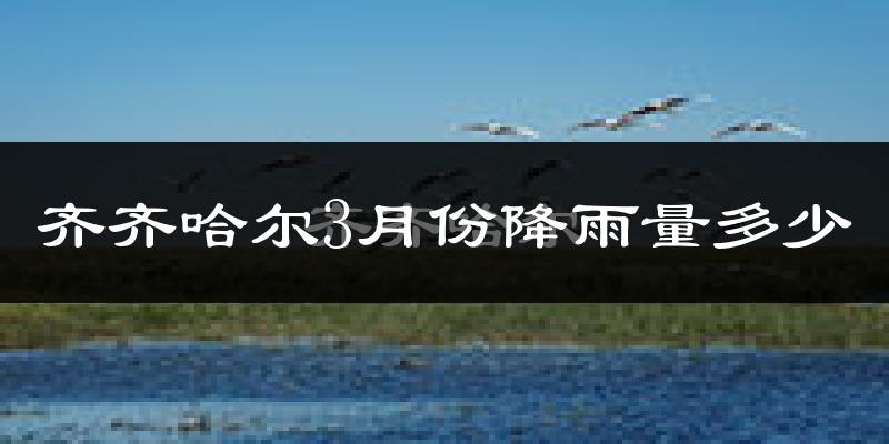 齐齐哈尔3月份降雨量多少?齐齐哈尔三月下雨多吗?