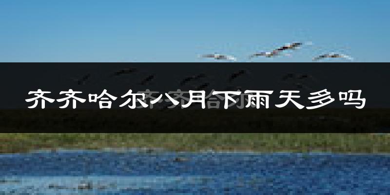 齐齐哈尔八月下雨天多吗?齐齐哈尔8月份降雨量多少?