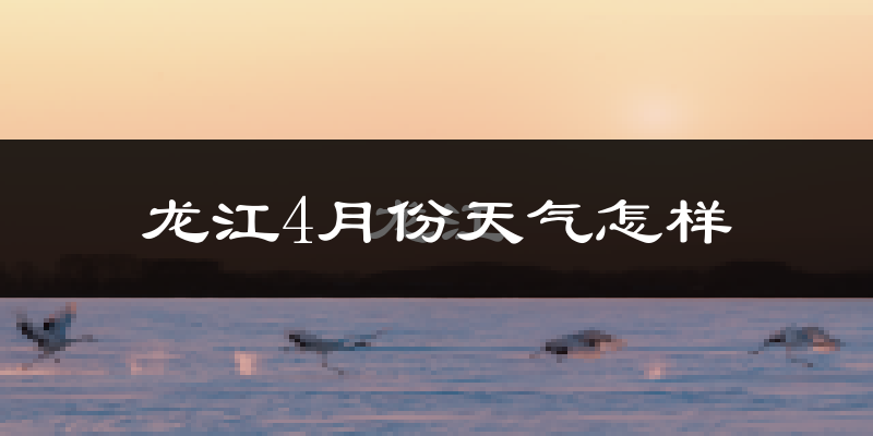 龙江县4月份天气如何?冷吗?