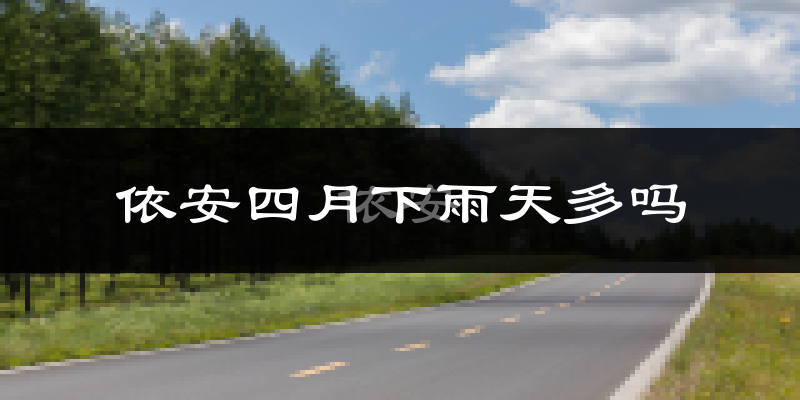 依安四月下雨天多吗?依安4月份降雨量多少?