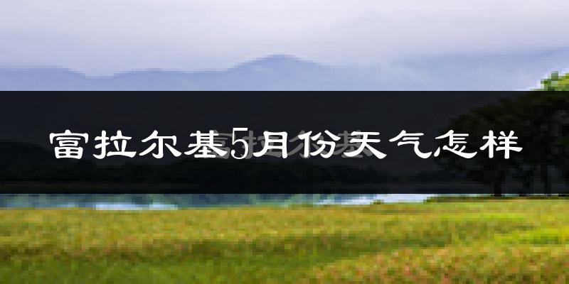 富拉尔基5月份天气怎样?富拉尔基五月冷不冷?