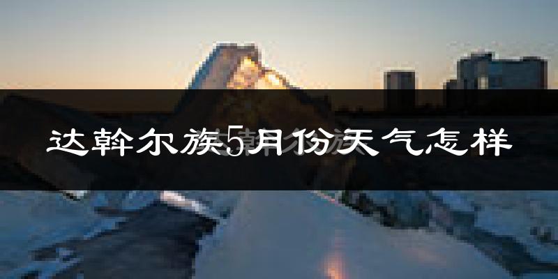 达斡尔族5月份天气怎样?达斡尔族五月冷不冷?