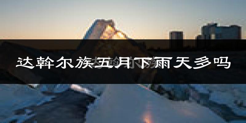 达斡尔族五月下雨天多吗?达斡尔族5月份降雨量多少?