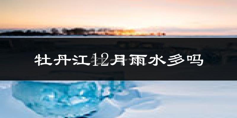 牡丹江12月雨水多吗?