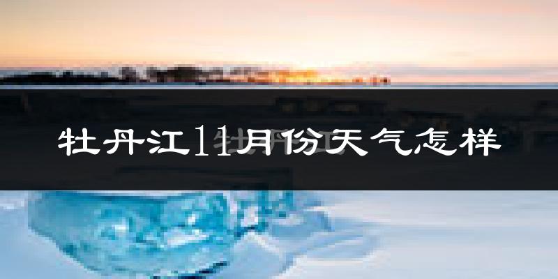 牡丹江11月份天气怎样?牡丹江十一月冷吗?