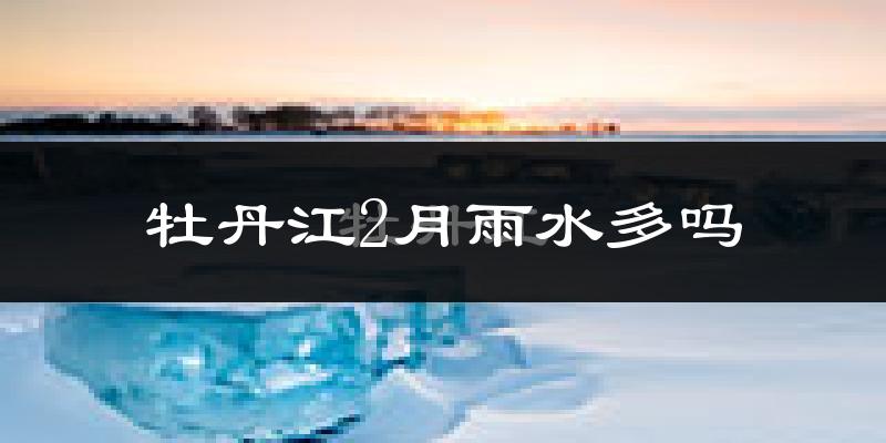 牡丹江2月雨水多吗?