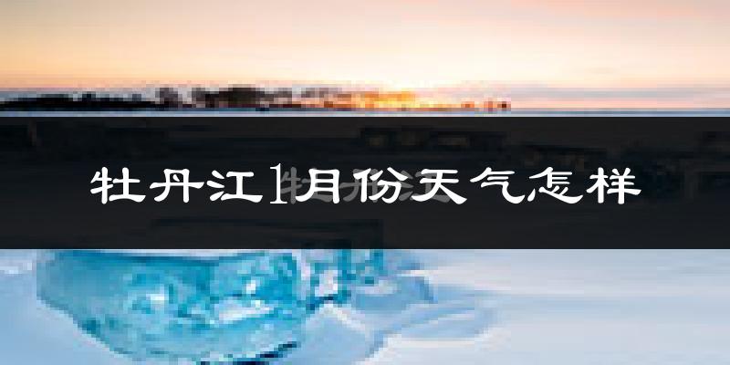 牡丹江1月份天气如何?很冷吗?