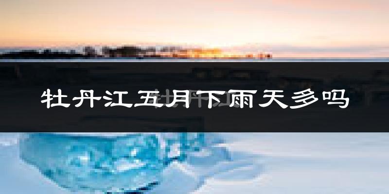 牡丹江五月下雨天多吗?牡丹江5月份降雨量多少?