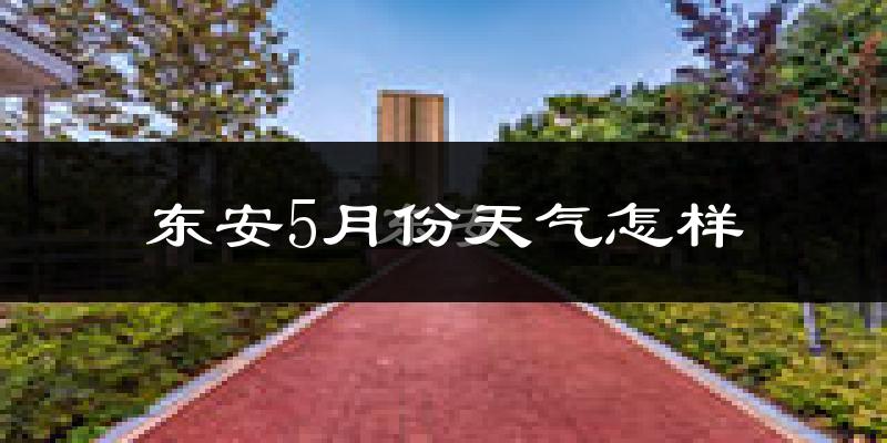 东安5月份天气怎样?东安五月冷吗?