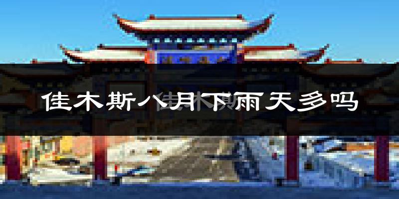 佳木斯八月下雨天多吗?佳木斯8月份降雨量多少?