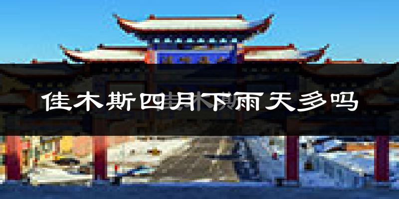 佳木斯四月下雨天多吗?佳木斯4月份降雨量多少?