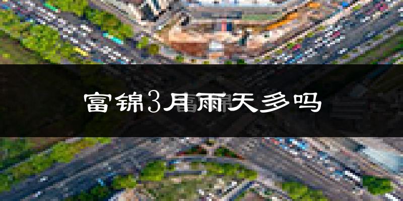 富锦3月雨天多吗?