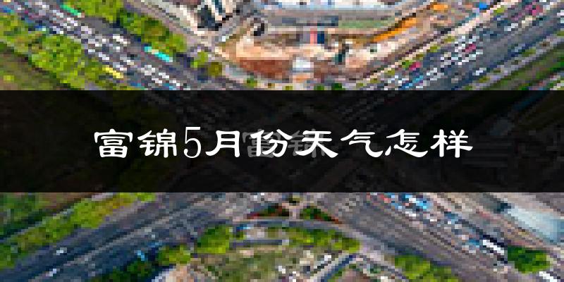 富锦市5月份天气如何?很冷吗?