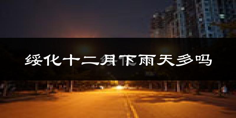 绥化十二月下雨天多吗?绥化12月份降雨量多少?