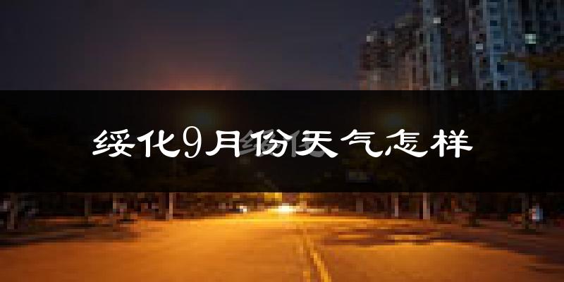 绥化9月份天气怎样?绥化九月热不热?