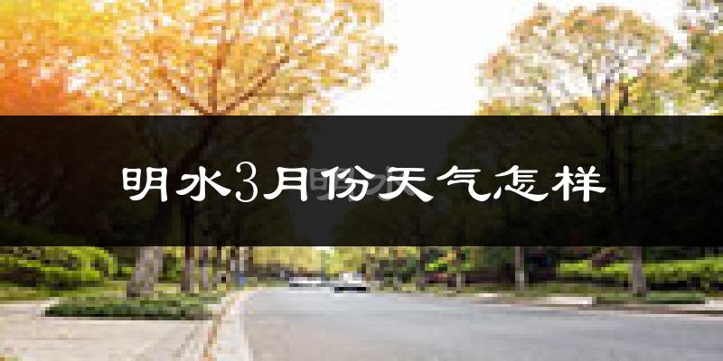 明水县3月份天气如何?很冷吗?