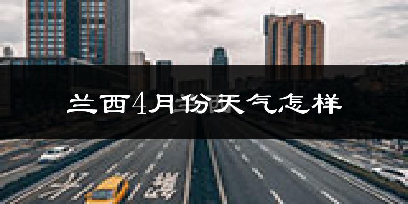 兰西县4月份天气如何?冷热情况怎么样?