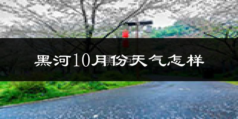 黑河10月份天气怎样?黑河十月冷不冷?
