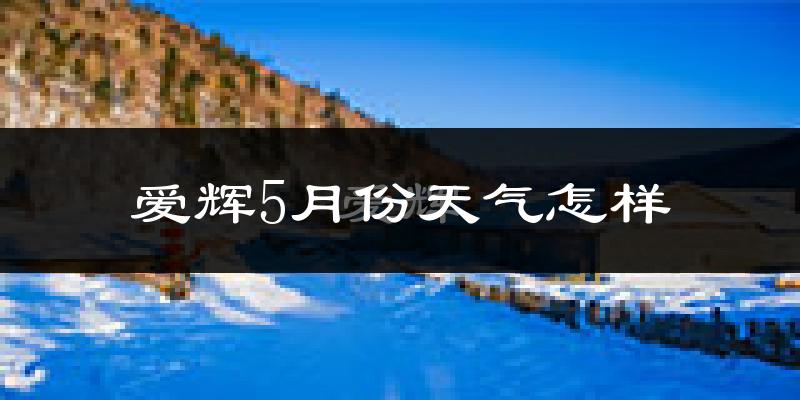 爱辉5月份天气怎样?爱辉五月冷不冷?