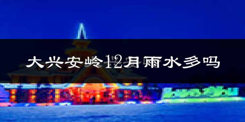 大兴安岭12月雨水多吗?