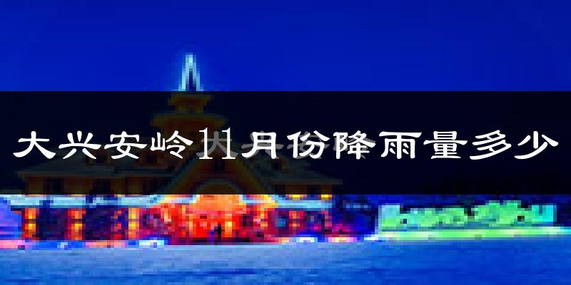 大兴安岭11月份降雨量多少?大兴安岭十一月下雨多吗?