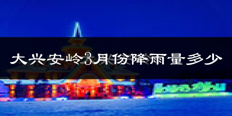 大兴安岭3月份降雨量多少?大兴安岭三月下雨多吗?