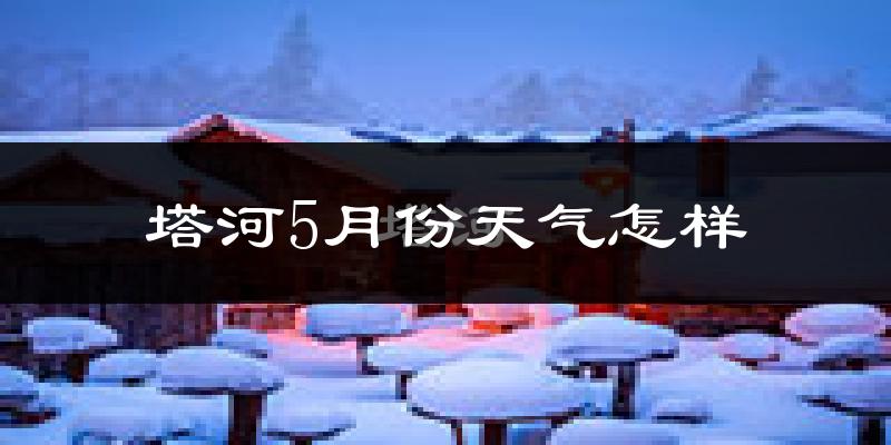 塔河县5月份天气如何?冷吗?