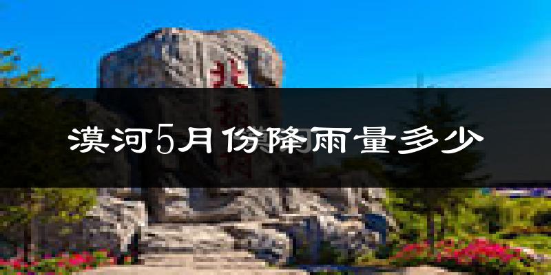 漠河5月份降雨量多少?漠河五月下雨多吗?