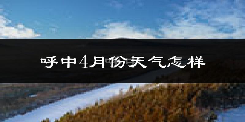 呼中区4月份天气如何?很冷吗?