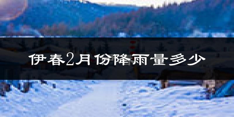 伊春2月份降雨量多少?伊春二月下雨多吗?