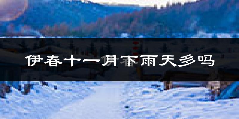 伊春十一月下雨天多吗?伊春11月份降雨量多少?