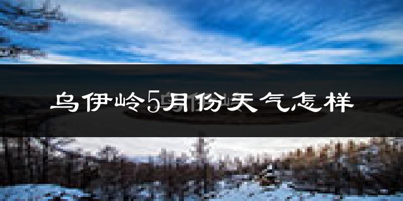 乌伊岭5月份天气怎样?乌伊岭五月冷不冷?