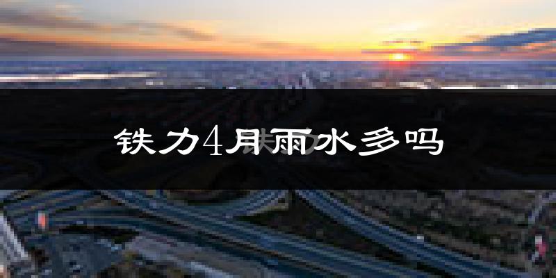 铁力4月雨水多吗?