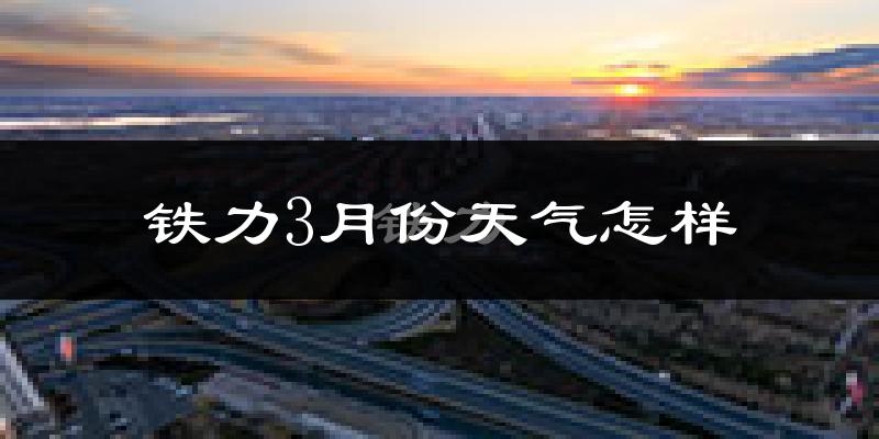 铁力市3月份天气如何?很冷吗?