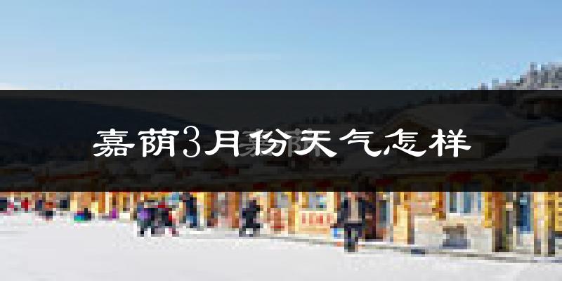 嘉荫县3月份天气如何?很冷吗?