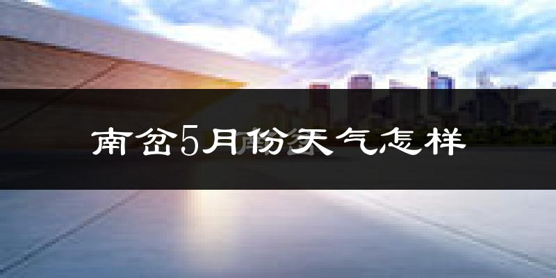 南岔5月份天气怎样?南岔五月冷吗?
