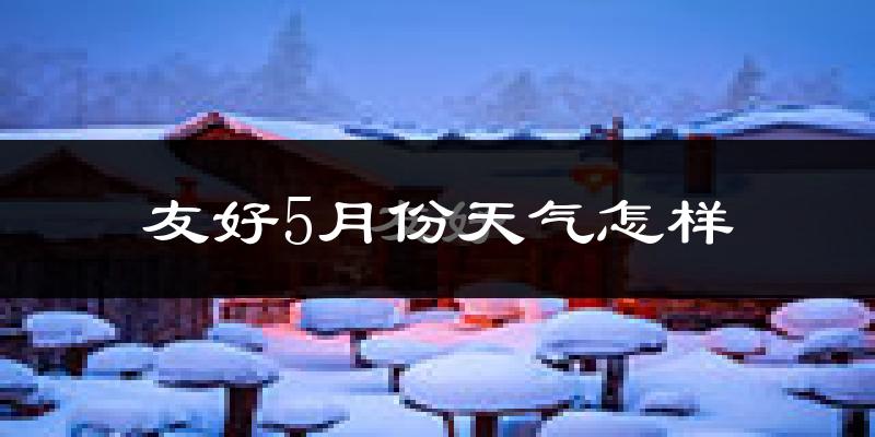 友好5月份天气怎样?友好五月冷不冷?