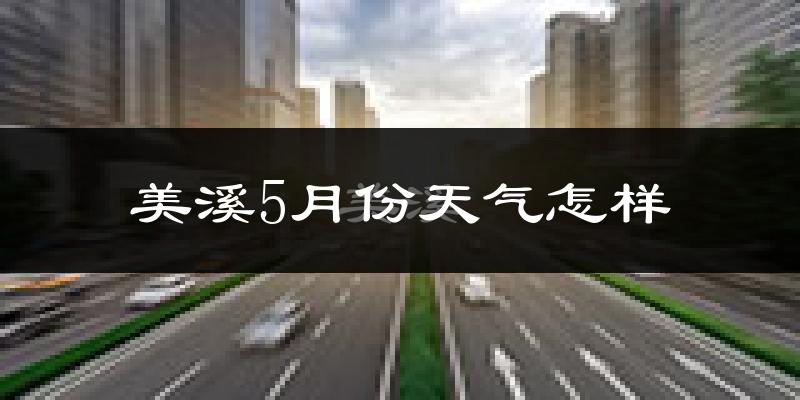 美溪5月份天气怎样?美溪五月冷不冷?
