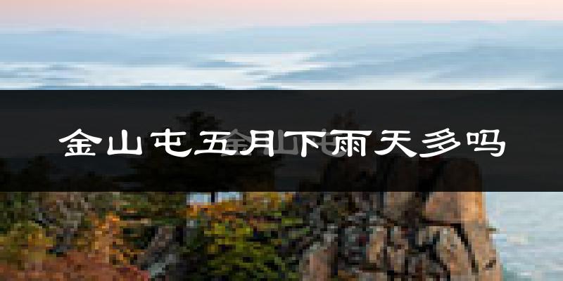 金山屯五月下雨天多吗?金山屯5月份降雨量多少?