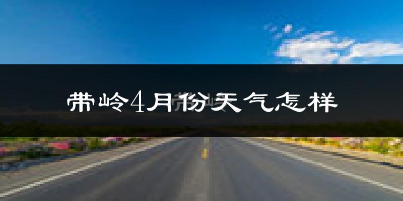 带岭4月份天气怎样?带岭四月冷吗?