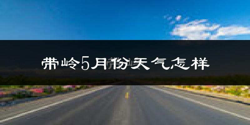 带岭5月份天气怎样?带岭五月冷不冷?