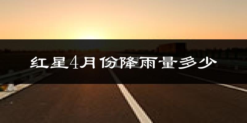 红星4月份降雨量多少?红星四月下雨多吗?
