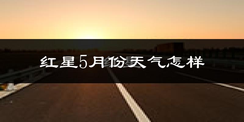 红星5月份天气怎样?红星五月冷吗?