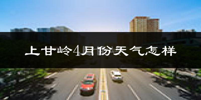 上甘岭4月份天气怎样?上甘岭四月冷吗?