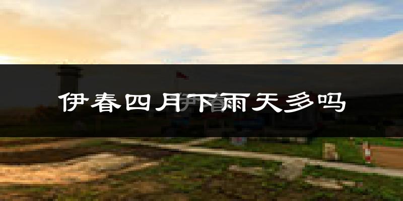 伊春四月下雨天多吗?伊春4月份降雨量多少?