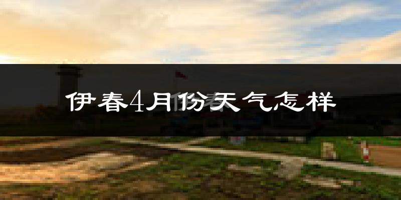 伊春4月份天气怎样?伊春四月冷吗?