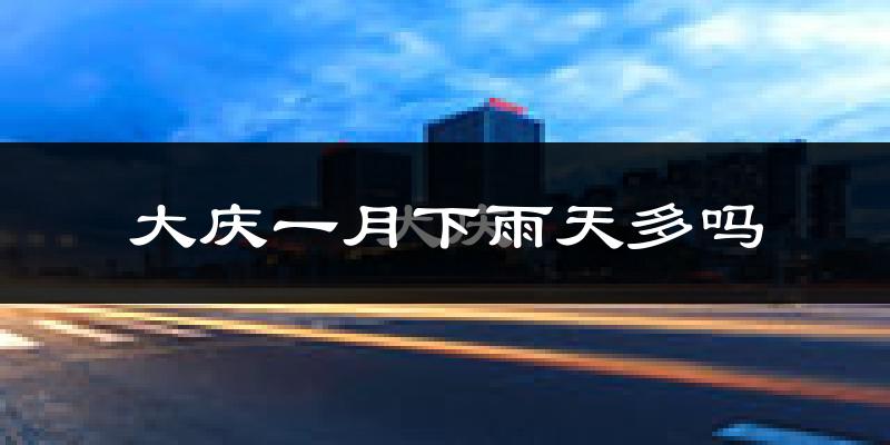大庆一月下雨天多吗?大庆1月份降雨量多少?