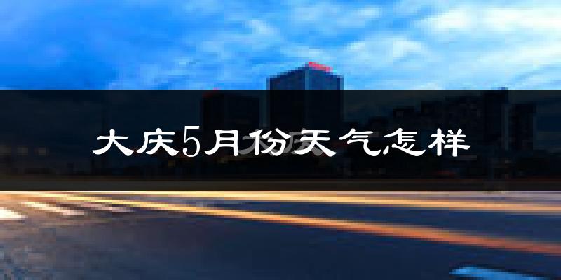 大庆市5月份天气如何?冷热情况分析