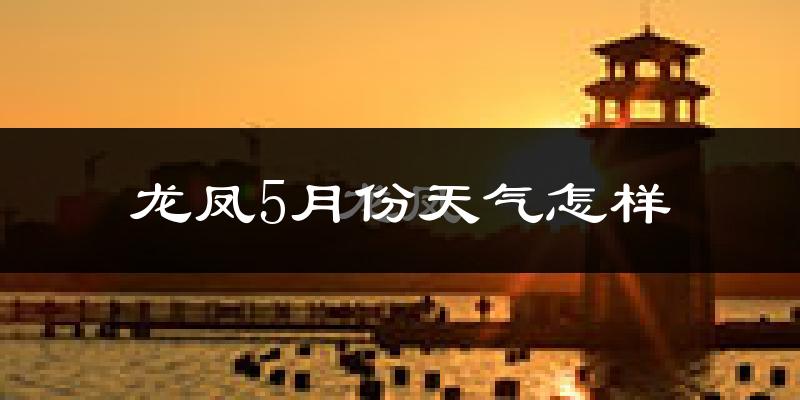 龙凤5月份天气怎样?龙凤五月冷吗?